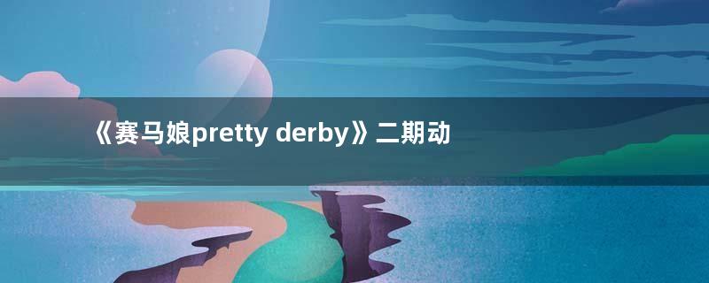 《赛马娘pretty derby》二期动画完结点评:承载厚重历史与荣光的少女们